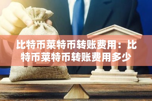 比特币莱特币转账费用：比特币莱特币转账费用多少