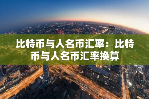 比特币与人名币汇率：比特币与人名币汇率换算