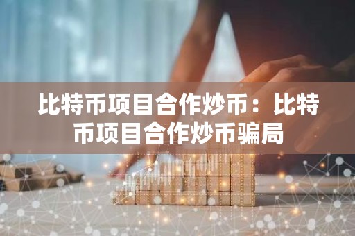 比特币项目合作炒币：比特币项目合作炒币骗局