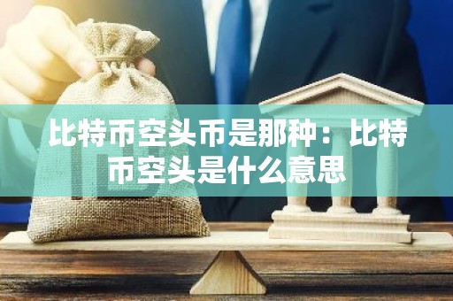 比特币空头币是那种：比特币空头是什么意思