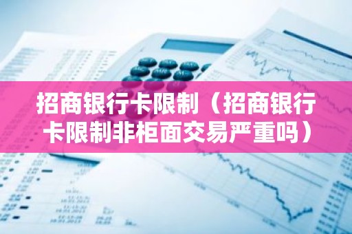 招商银行卡限制（招商银行卡限制非柜面交易严重吗）
