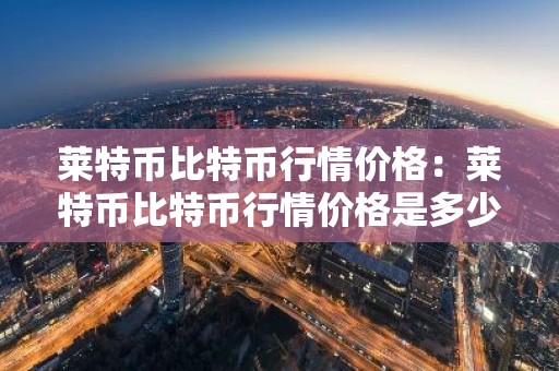 莱特币比特币行情价格：莱特币比特币行情价格是多少