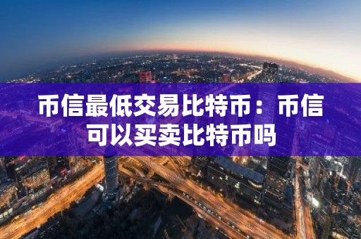 币信最低交易比特币：币信可以买卖比特币吗