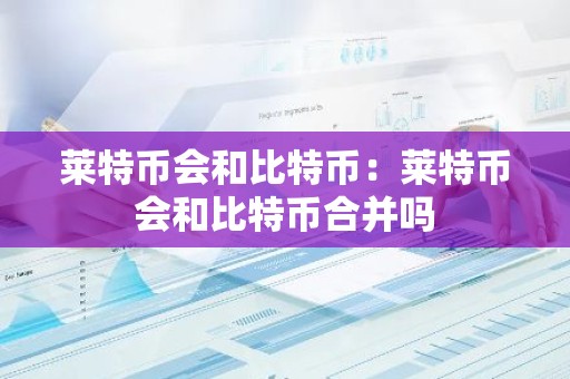 莱特币会和比特币：莱特币会和比特币合并吗