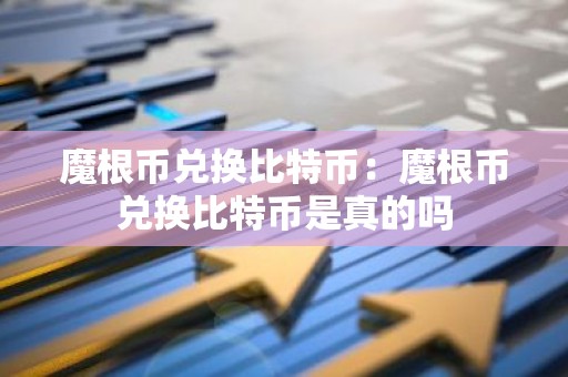 魔根币兑换比特币：魔根币兑换比特币是真的吗