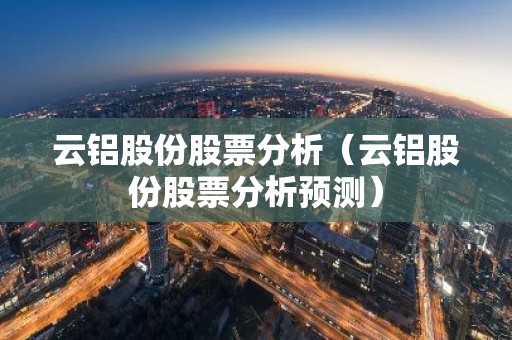 云铝股份股票分析（云铝股份股票分析预测）