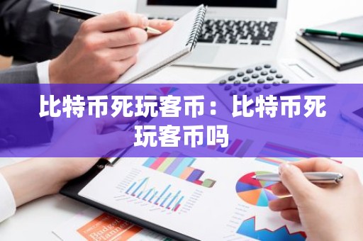 比特币死玩客币：比特币死玩客币吗