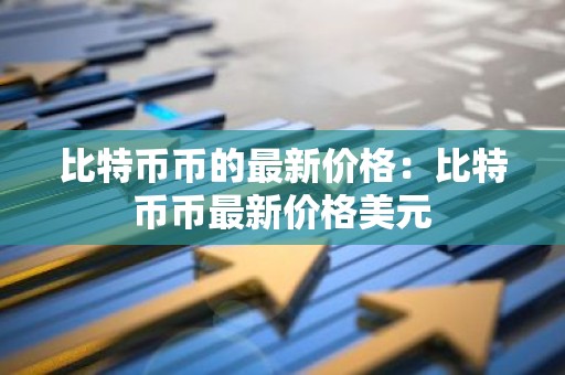 比特币币的最新价格：比特币币最新价格美元