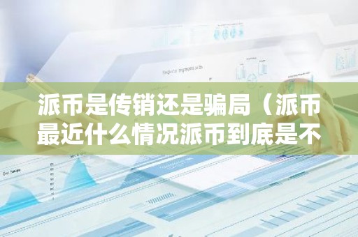 派币是传销还是骗局（派币最近什么情况派币到底是不是真的简介