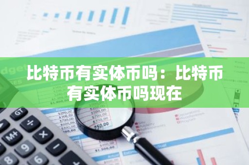 比特币有实体币吗：比特币有实体币吗现在
