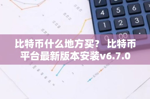 比特币什么地方买？ 比特币平台最新版本安装v6.7.0