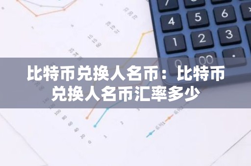 比特币兑换人名币：比特币兑换人名币汇率多少