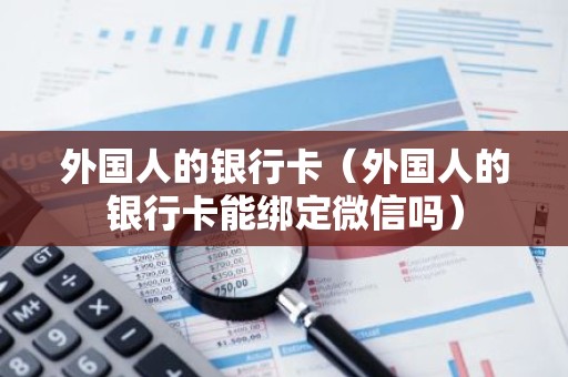 外国人的银行卡（外国人的银行卡能绑定微信吗）