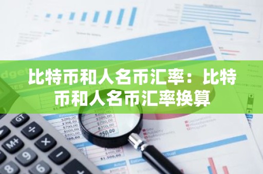比特币和人名币汇率：比特币和人名币汇率换算