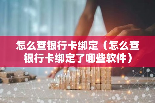 怎么查银行卡绑定（怎么查银行卡绑定了哪些软件）