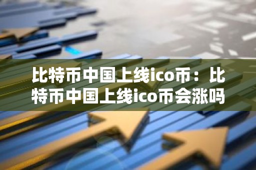 比特币中国上线ico币：比特币中国上线ico币会涨吗