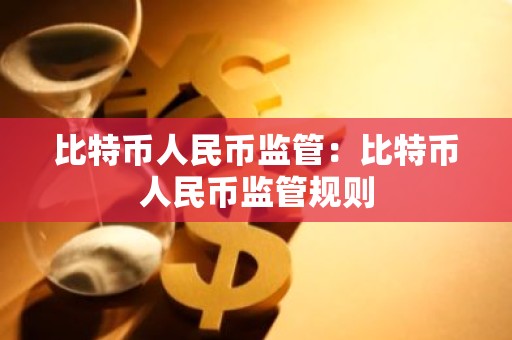 比特币人民币监管：比特币人民币监管规则