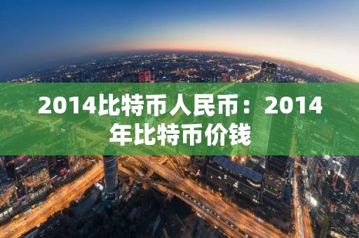 2014比特币人民币：2014年比特币价钱