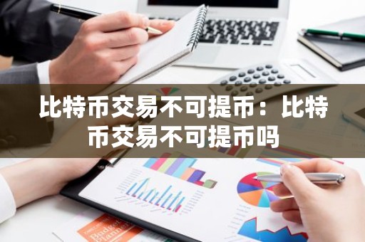 比特币交易不可提币：比特币交易不可提币吗