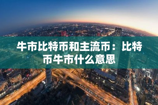 牛市比特币和主流币：比特币牛市什么意思