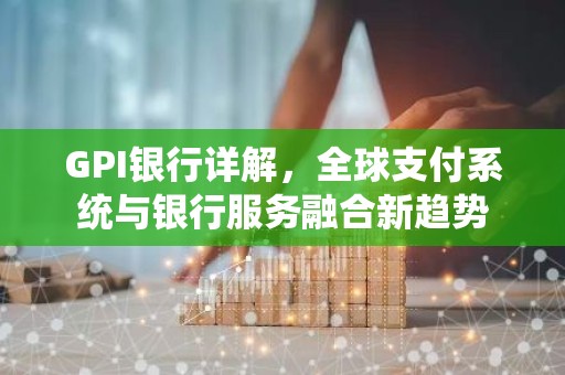 GPI银行详解，全球支付系统与银行服务融合新趋势