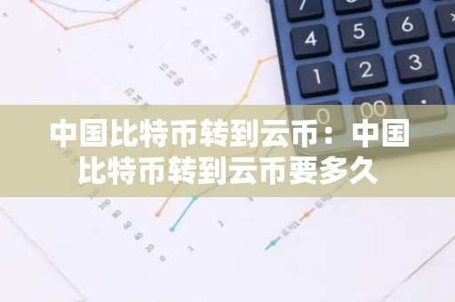 中国比特币转到云币：中国比特币转到云币要多久