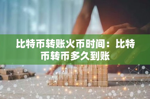 比特币转账火币时间：比特币转币多久到账