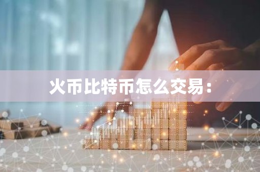 火币比特币怎么交易：