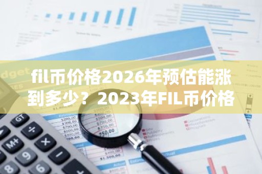 fil币价格2026年预估能涨到多少？2023年FIL币价格行情怎么样？