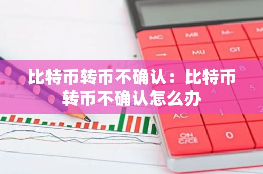 比特币转币不确认：比特币转币不确认怎么办