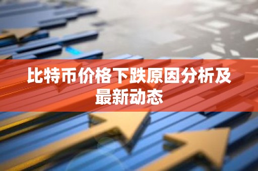 比特币价格下跌原因分析及最新动态