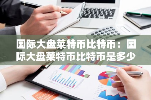 国际大盘莱特币比特币：国际大盘莱特币比特币是多少