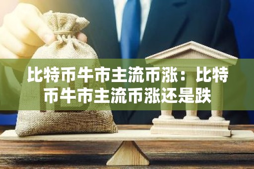 比特币牛市主流币涨：比特币牛市主流币涨还是跌