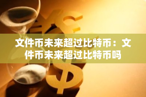 文件币未来超过比特币：文件币未来超过比特币吗