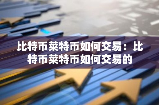 比特币莱特币如何交易：比特币莱特币如何交易的
