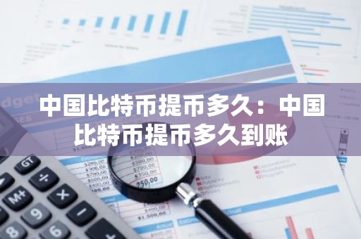 中国比特币提币多久：中国比特币提币多久到账