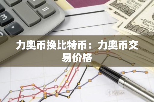 力奥币换比特币：力奥币交易价格