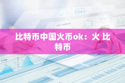 比特币中国火币ok：火 比特币