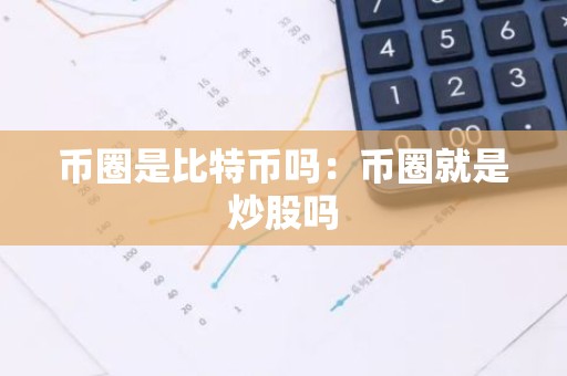 币圈是比特币吗：币圈就是炒股吗
