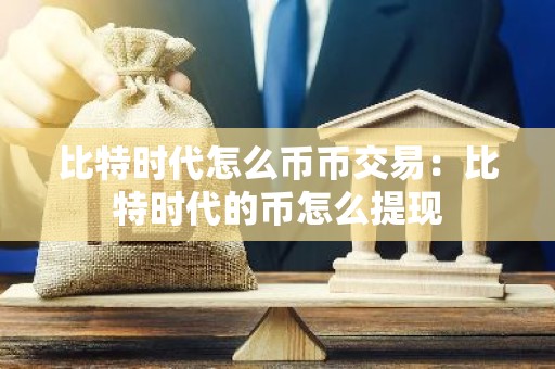 比特时代怎么币币交易：比特时代的币怎么提现