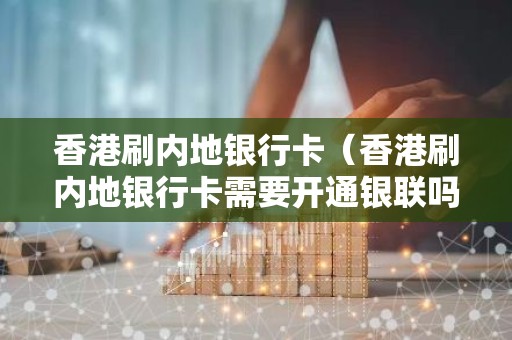 香港刷内地银行卡（香港刷内地银行卡需要开通银联吗）
