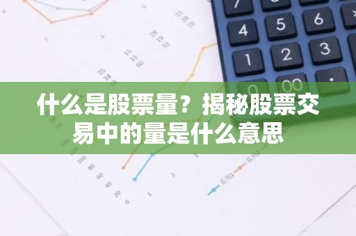 什么是股票量？揭秘股票交易中的量是什么意思