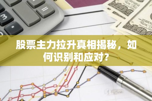 股票主力拉升真相揭秘，如何识别和应对？