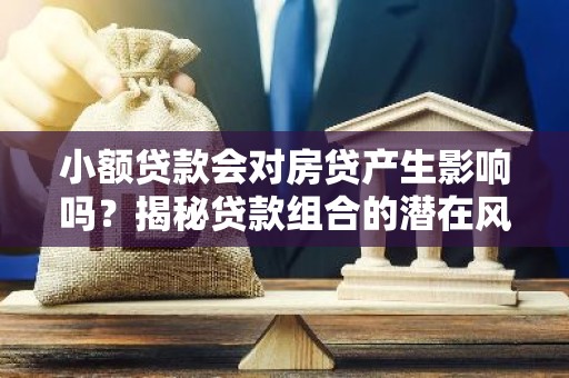 小额贷款会对房贷产生影响吗？揭秘贷款组合的潜在风险