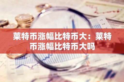 莱特币涨幅比特币大：莱特币涨幅比特币大吗