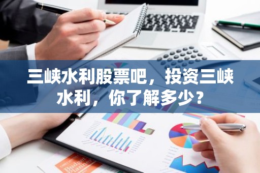 三峡水利股票吧，投资三峡水利，你了解多少？
