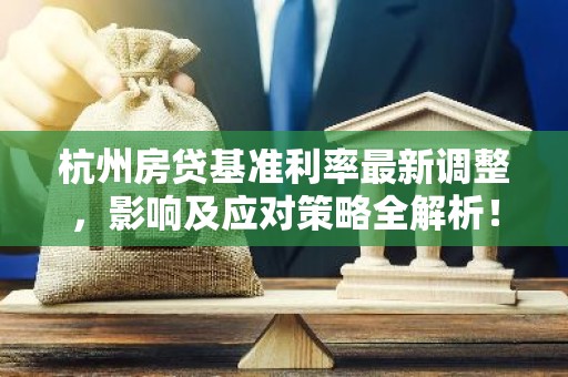 杭州房贷基准利率最新调整，影响及应对策略全解析！