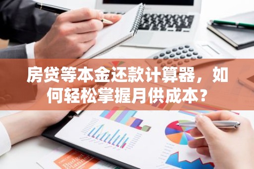房贷等本金还款计算器，如何轻松掌握月供成本？