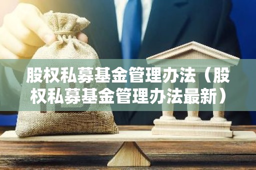 股权私募基金管理办法（股权私募基金管理办法最新）