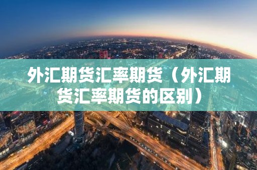 外汇期货汇率期货（外汇期货汇率期货的区别）